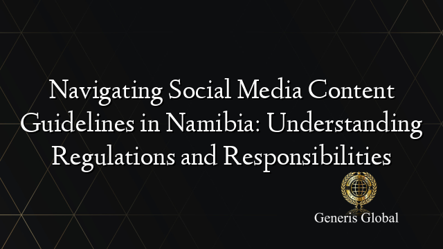 Navigating Social Media Content Guidelines in Namibia: Understanding Regulations and Responsibilities