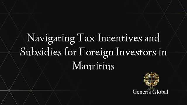 Navigating Tax Incentives and Subsidies for Foreign Investors in Mauritius