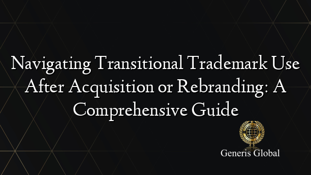 Navigating Transitional Trademark Use After Acquisition or Rebranding: A Comprehensive Guide