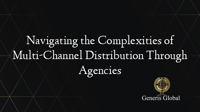 Navigating the Complexities of Multi-Channel Distribution Through Agencies
