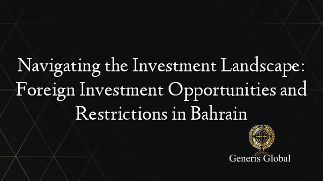 Navigating the Investment Landscape: Foreign Investment Opportunities and Restrictions in Bahrain