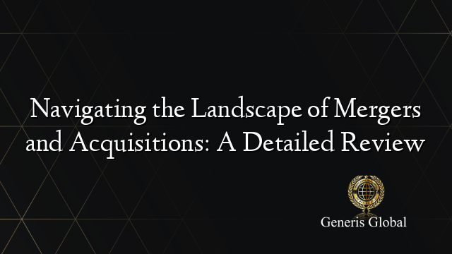 Navigating the Landscape of Mergers and Acquisitions: A Detailed Review