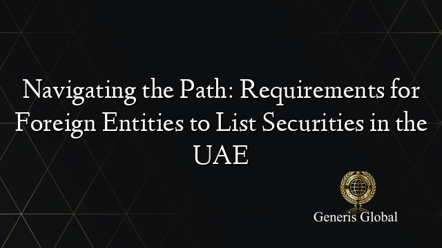 Navigating the Path: Requirements for Foreign Entities to List Securities in the UAE