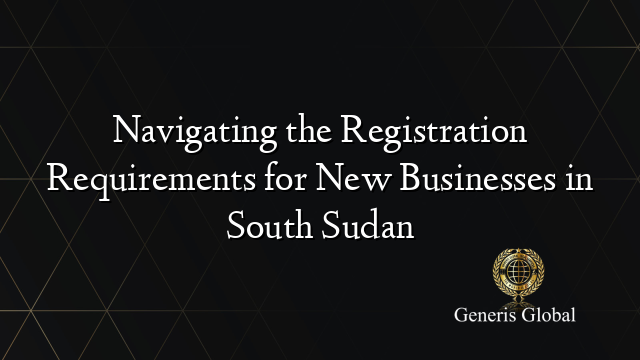 Navigating the Registration Requirements for New Businesses in South Sudan