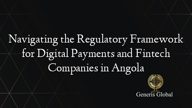 Navigating the Regulatory Framework for Digital Payments and Fintech Companies in Angola