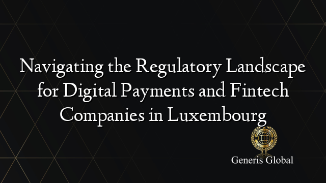 Navigating the Regulatory Landscape for Digital Payments and Fintech Companies in Luxembourg