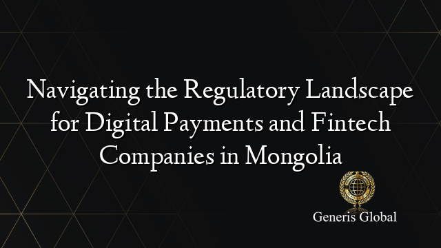 Navigating the Regulatory Landscape for Digital Payments and Fintech Companies in Mongolia
