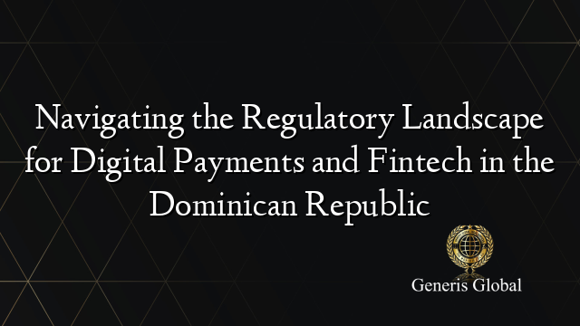 Navigating the Regulatory Landscape for Digital Payments and Fintech in the Dominican Republic