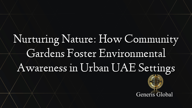 Nurturing Nature: How Community Gardens Foster Environmental Awareness in Urban UAE Settings