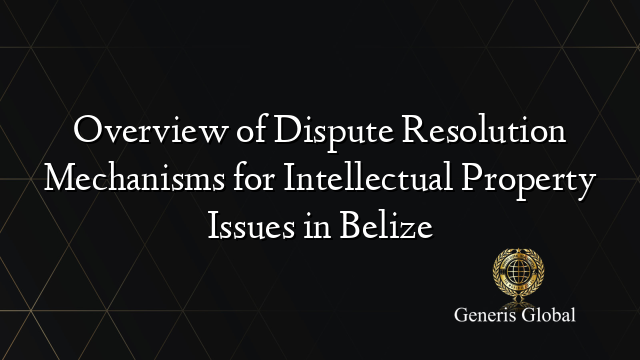 Overview of Dispute Resolution Mechanisms for Intellectual Property Issues in Belize