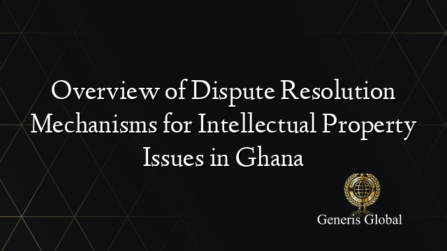 Overview of Dispute Resolution Mechanisms for Intellectual Property Issues in Ghana