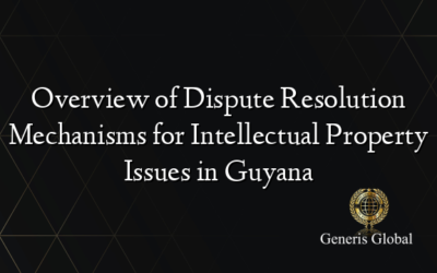Overview of Dispute Resolution Mechanisms for Intellectual Property Issues in Guyana