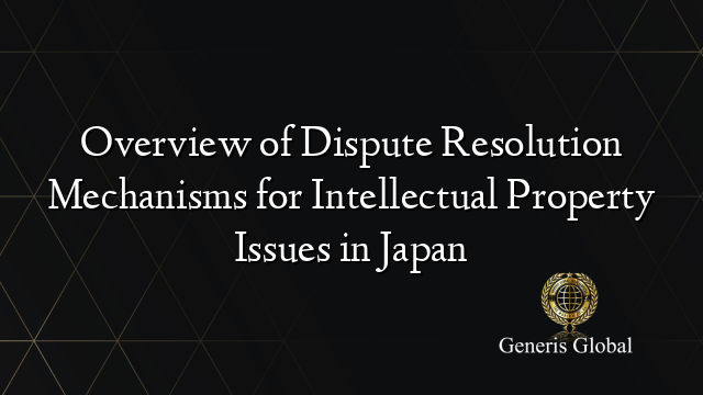 Overview of Dispute Resolution Mechanisms for Intellectual Property Issues in Japan