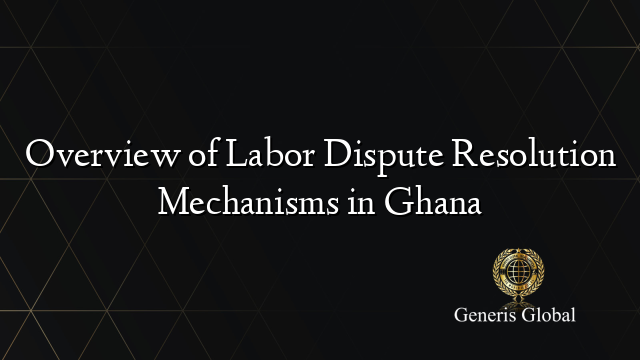 Overview of Labor Dispute Resolution Mechanisms in Ghana