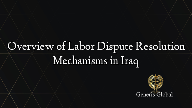 Overview of Labor Dispute Resolution Mechanisms in Iraq