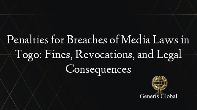 Penalties for Breaches of Media Laws in Togo: Fines, Revocations, and Legal Consequences