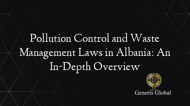 Pollution Control and Waste Management Laws in Albania: An In-Depth Overview