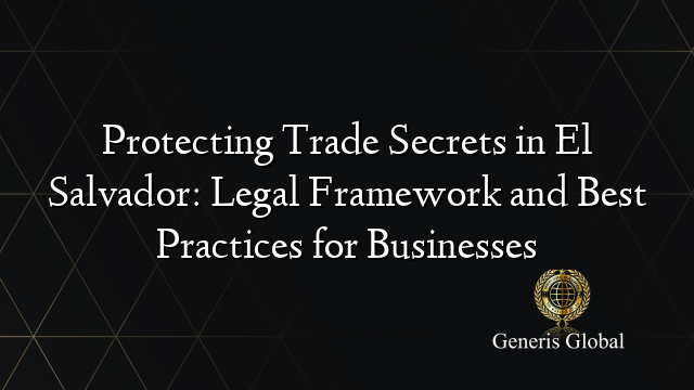 Protecting Trade Secrets in El Salvador: Legal Framework and Best Practices for Businesses