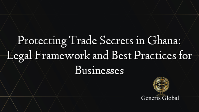 Protecting Trade Secrets in Ghana: Legal Framework and Best Practices for Businesses