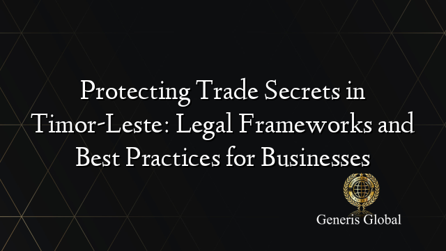 Protecting Trade Secrets in Timor-Leste: Legal Frameworks and Best Practices for Businesses