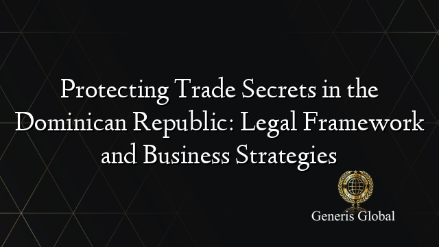 Protecting Trade Secrets in the Dominican Republic: Legal Framework and Business Strategies