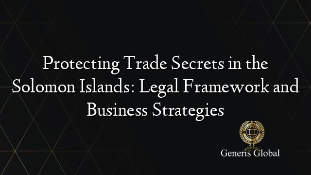 Protecting Trade Secrets in the Solomon Islands: Legal Framework and Business Strategies