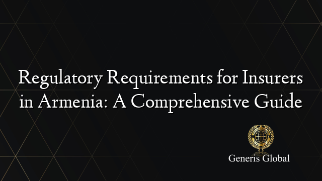 Regulatory Requirements for Insurers in Armenia: A Comprehensive Guide