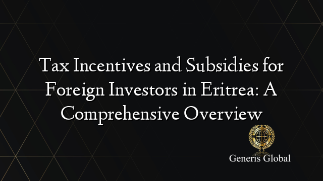 Tax Incentives and Subsidies for Foreign Investors in Eritrea: A Comprehensive Overview