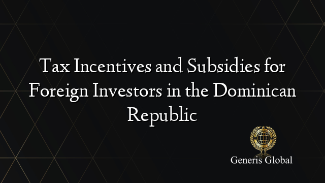 Tax Incentives and Subsidies for Foreign Investors in the Dominican Republic