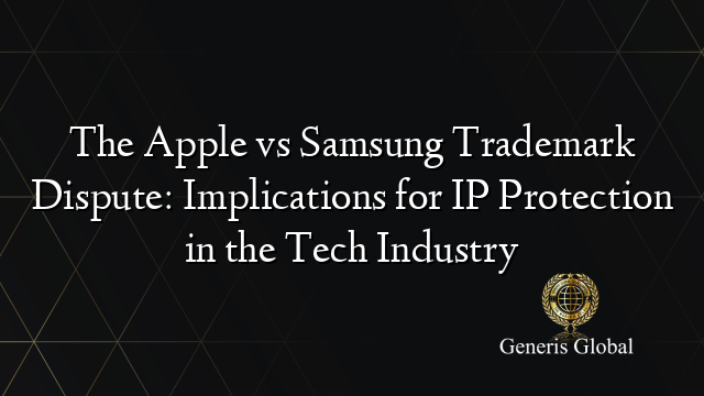 The Apple vs Samsung Trademark Dispute: Implications for IP Protection in the Tech Industry
