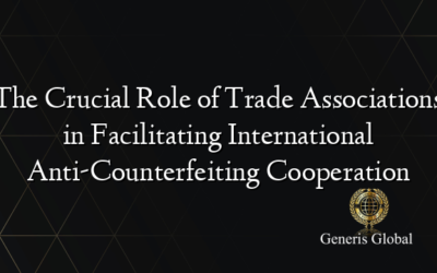 The Crucial Role of Trade Associations in Facilitating International Anti-Counterfeiting Cooperation
