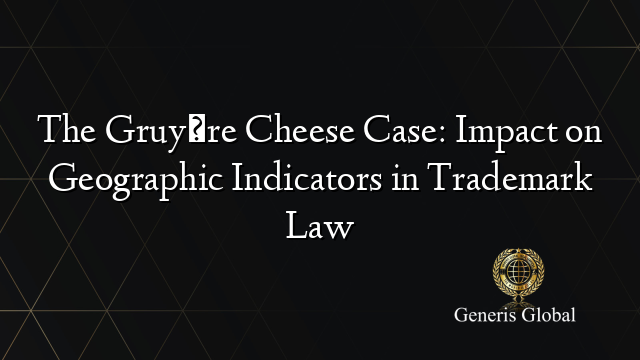 The Gruyère Cheese Case: Impact on Geographic Indicators in Trademark Law