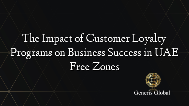 The Impact of Customer Loyalty Programs on Business Success in UAE Free Zones
