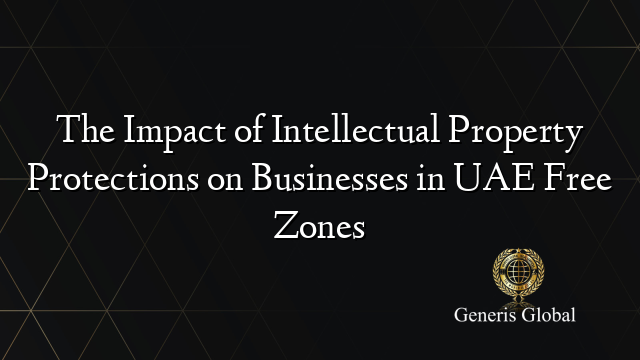 The Impact of Intellectual Property Protections on Businesses in UAE Free Zones