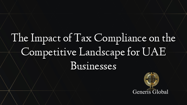 The Impact of Tax Compliance on the Competitive Landscape for UAE Businesses