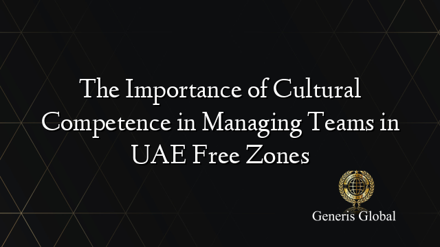 The Importance of Cultural Competence in Managing Teams in UAE Free Zones