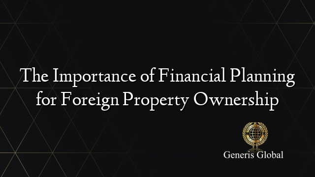 The Importance of Financial Planning for Foreign Property Ownership