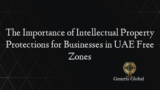 The Importance of Intellectual Property Protections for Businesses in UAE Free Zones