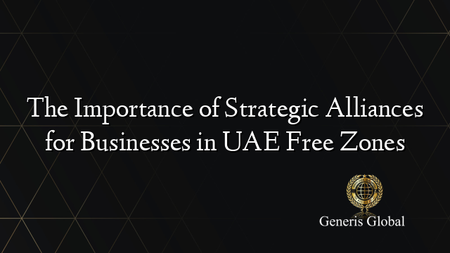 The Importance of Strategic Alliances for Businesses in UAE Free Zones