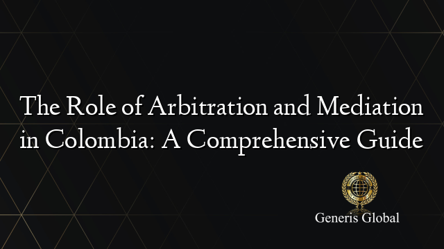 The Role of Arbitration and Mediation in Colombia: A Comprehensive Guide