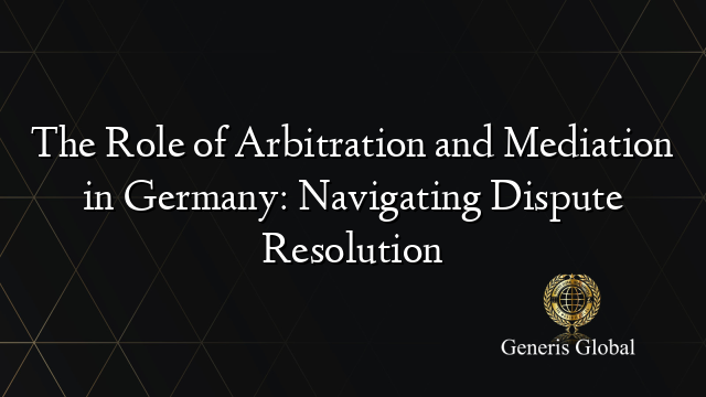 The Role of Arbitration and Mediation in Germany: Navigating Dispute Resolution