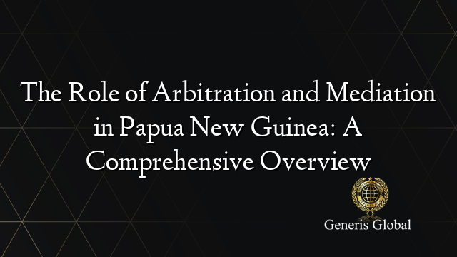 The Role of Arbitration and Mediation in Papua New Guinea: A Comprehensive Overview