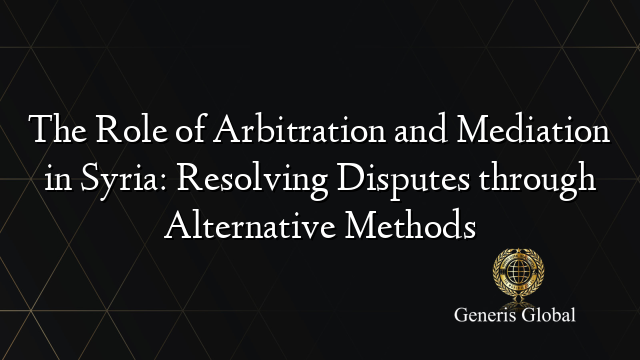 The Role of Arbitration and Mediation in Syria: Resolving Disputes through Alternative Methods