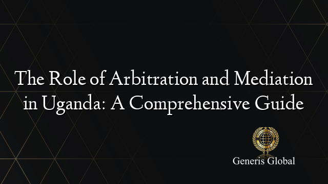 The Role of Arbitration and Mediation in Uganda: A Comprehensive Guide