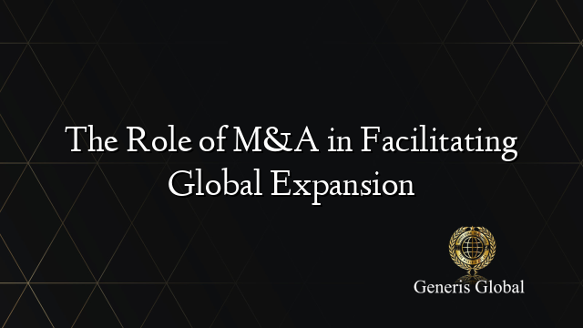 Role Expansion The Role of M&A in Facilitating Global Expansion