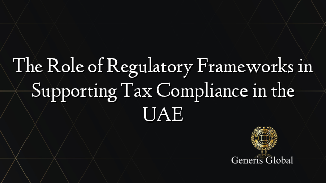 The Role of Regulatory Frameworks in Supporting Tax Compliance in the UAE