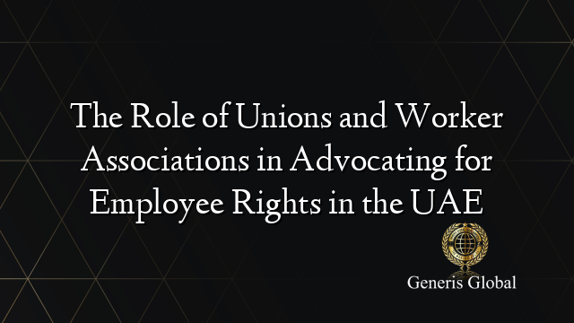 The Role of Unions and Worker Associations in Advocating for Employee Rights in the UAE