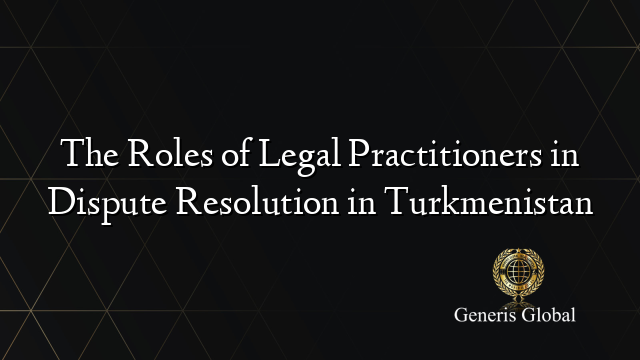 The Roles of Legal Practitioners in Dispute Resolution in Turkmenistan