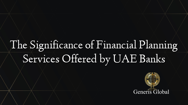 The Significance of Financial Planning Services Offered by UAE Banks