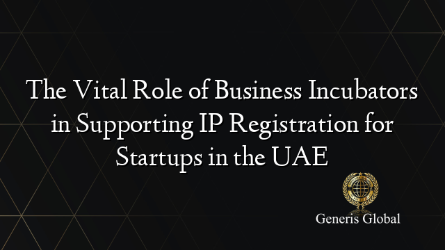 The Vital Role of Business Incubators in Supporting IP Registration for Startups in the UAE